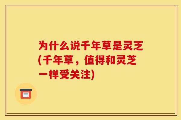 为什么说千年草是灵芝(千年草,值得和灵芝一样受关注)