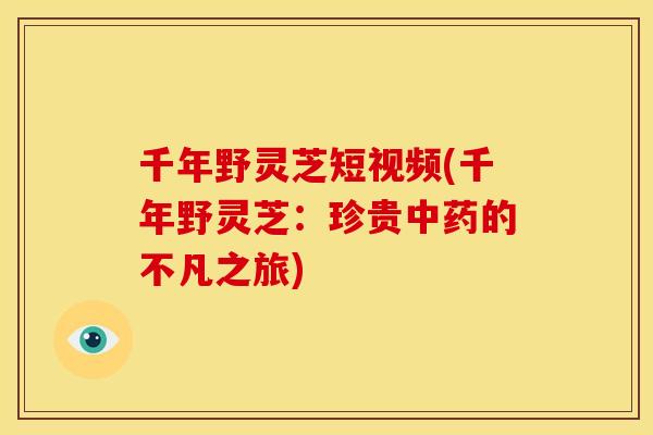 千年野灵芝短视频(千年野灵芝:珍贵中药的不凡之旅)