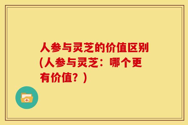 人参与灵芝的价值区别(人参与灵芝：哪个更有价值？)