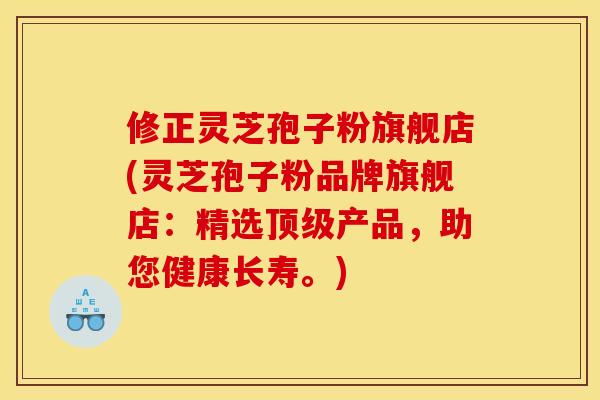 修正灵芝孢子粉旗舰店(灵芝孢子粉品牌旗舰店:精选顶级产品,助您健康长寿。)