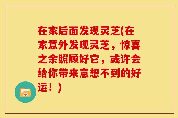 在家后面发现灵芝(在家意外发现灵芝,惊喜之余照顾好它,或许会给你带来意想不到的好运!)