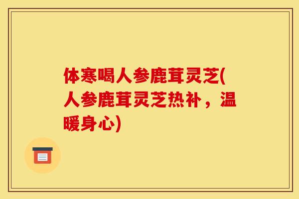 体寒喝人参鹿茸灵芝(人参鹿茸灵芝热补,温暖身心)