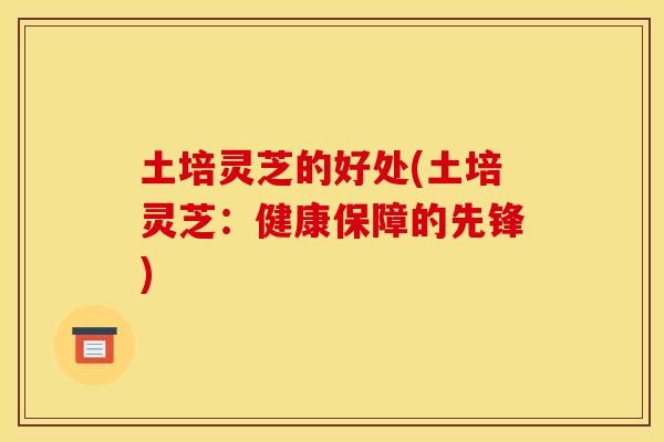 土培灵芝的好处(土培灵芝:健康保障的先锋)