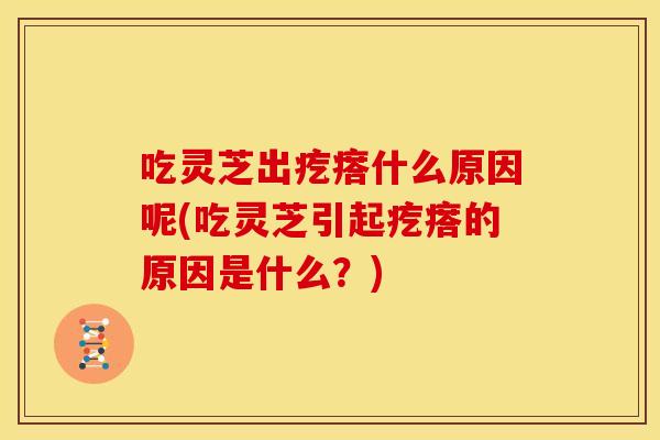 吃灵芝出疙瘩什么原因呢(吃灵芝引起疙瘩的原因是什么？)