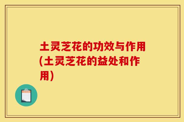 土灵芝花的功效与作用(土灵芝花的益处和作用)