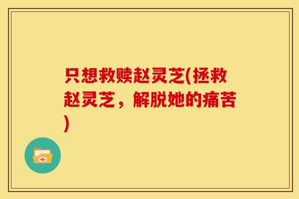 只想救赎赵灵芝(拯救赵灵芝,解脱她的痛苦)