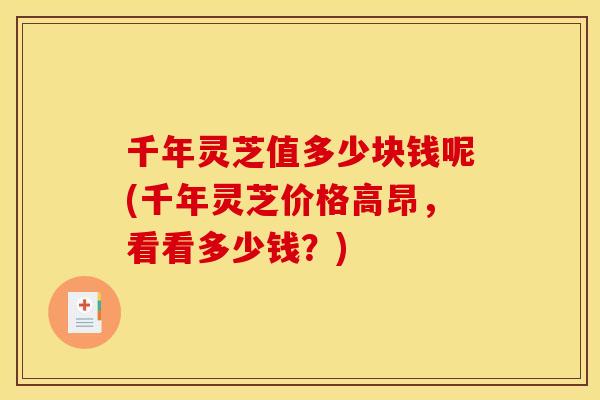 千年灵芝值多少块钱呢(千年灵芝价格高昂，看看多少钱？)