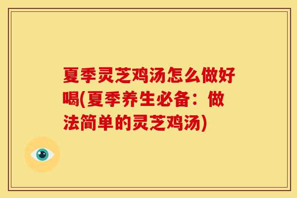 夏季灵芝鸡汤怎么做好喝(夏季养生必备:做法简单的灵芝鸡汤)
