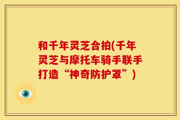 和千年灵芝合拍(千年灵芝与摩托车骑手联手打造“神奇防护罩”)