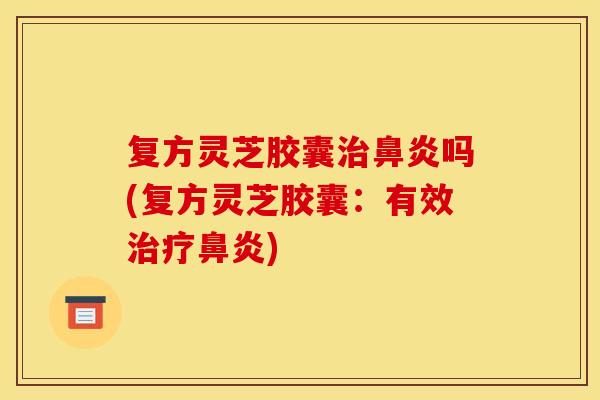复方灵芝胶囊治鼻炎吗(复方灵芝胶囊:有效治疗鼻炎)