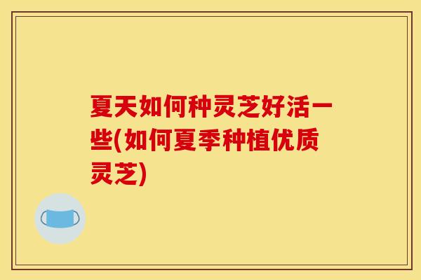 夏天如何种灵芝好活一些(如何夏季种植优质灵芝)