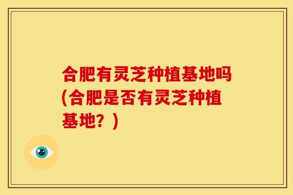 合肥有灵芝种植基地吗(合肥是否有灵芝种植基地？)