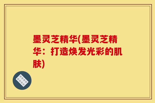 墨灵芝精华(墨灵芝精华:打造焕发光彩的肌肤)