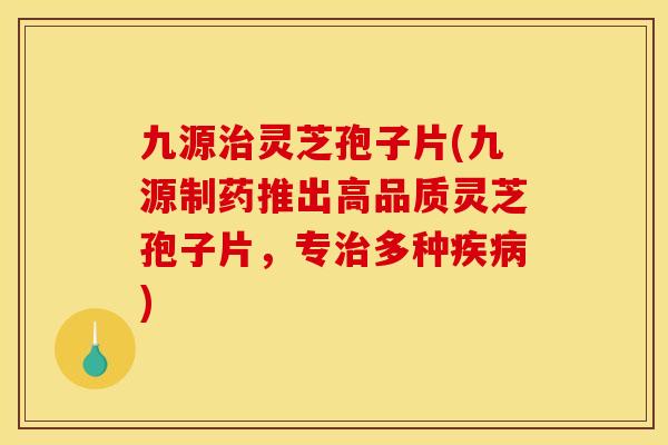 九源治灵芝孢子片(九源制药推出高品质灵芝孢子片,专治多种疾病)