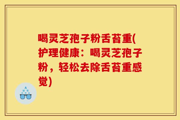 喝灵芝孢子粉舌苔重(护理健康：喝灵芝孢子粉，轻松去除舌苔重感觉)