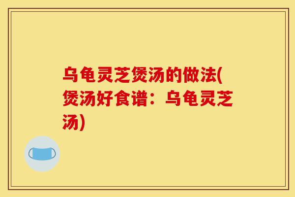 乌龟灵芝煲汤的做法(煲汤好食谱：乌龟灵芝汤)