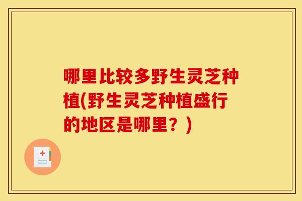 哪里比较多野生灵芝种植(野生灵芝种植盛行的地区是哪里?)