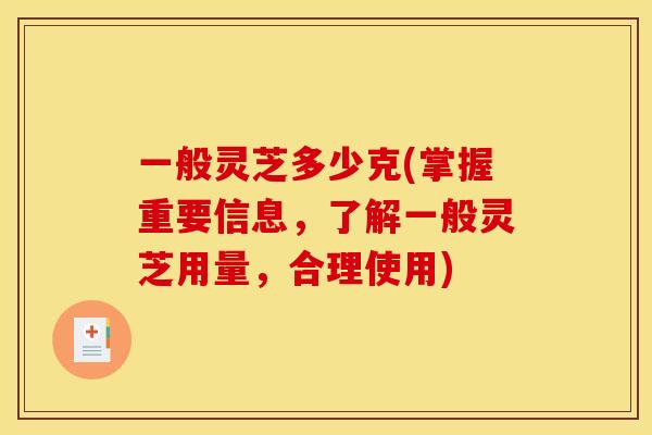 一般灵芝多少克(掌握重要信息,了解一般灵芝用量,合理使用)