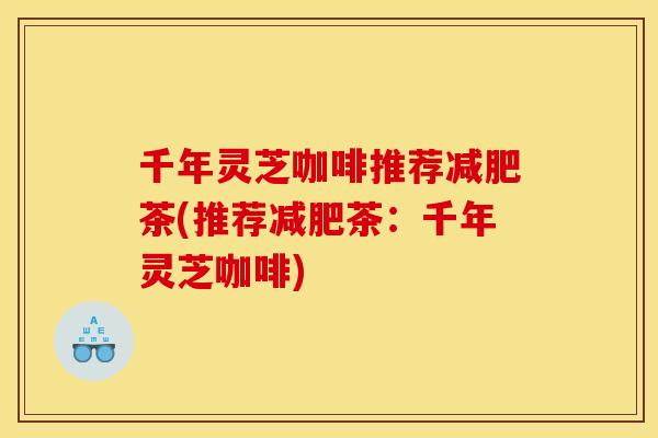 千年灵芝咖啡推荐减肥茶(推荐减肥茶:千年灵芝咖啡)