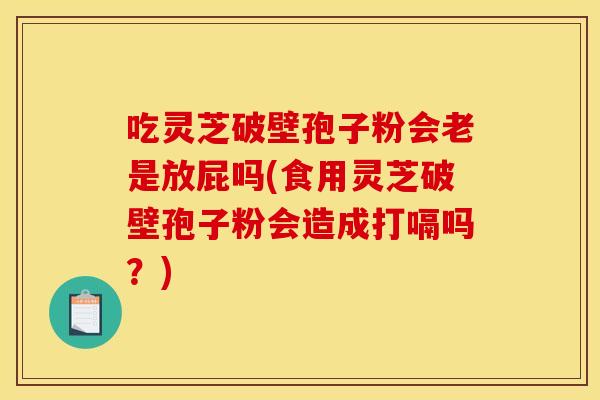 吃灵芝破壁孢子粉会老是放屁吗(食用灵芝破壁孢子粉会造成打嗝吗?)