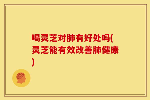 喝灵芝对肺有好处吗(灵芝能有效改善肺健康)