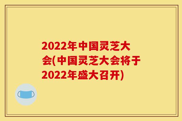 2022年中国灵芝大会(中国灵芝大会将于2022年盛大召开)