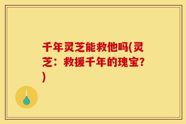 千年灵芝能救他吗(灵芝：救援千年的瑰宝？)