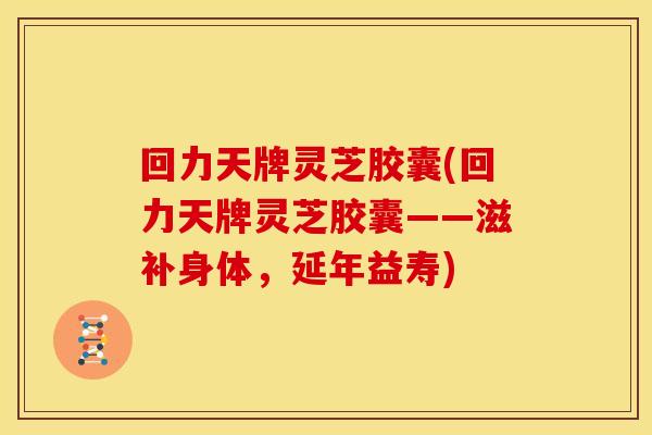 回力天牌灵芝胶囊(回力天牌灵芝胶囊——滋补身体，延年益寿)