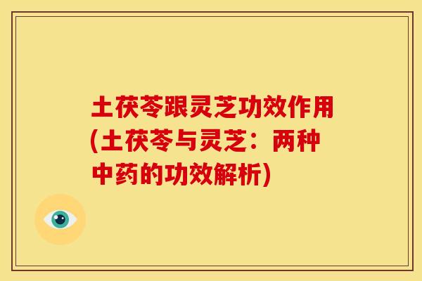 土茯苓跟灵芝功效作用(土茯苓与灵芝：两种中药的功效解析)