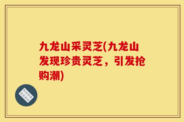 九龙山采灵芝(九龙山发现珍贵灵芝,引发抢购潮)