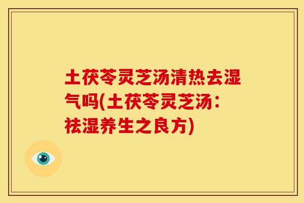 土茯苓灵芝汤清热去湿气吗(土茯苓灵芝汤:祛湿养生之良方)