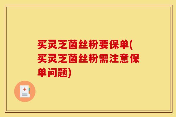 买灵芝菌丝粉要保单(买灵芝菌丝粉需注意保单问题)