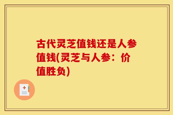 古代灵芝值钱还是人参值钱(灵芝与人参：价值胜负)