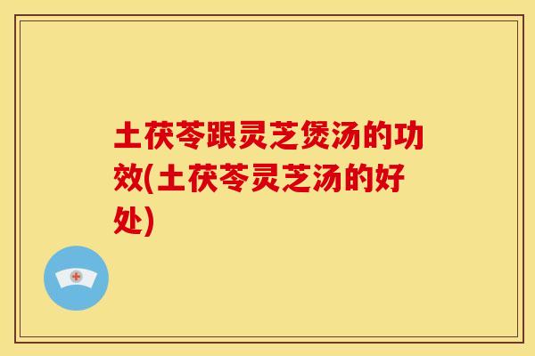 土茯苓跟灵芝煲汤的功效(土茯苓灵芝汤的好处)