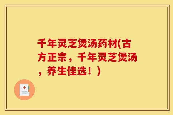 千年灵芝煲汤药材(古方正宗,千年灵芝煲汤,养生佳选!)