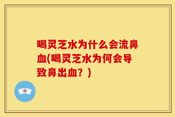 喝灵芝水为什么会流鼻血(喝灵芝水为何会导致鼻出血?)