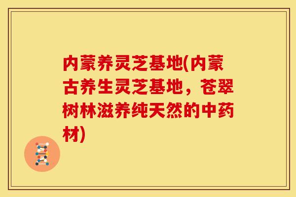 内蒙养灵芝基地(内蒙古养生灵芝基地，苍翠树林滋养纯天然的中药材)