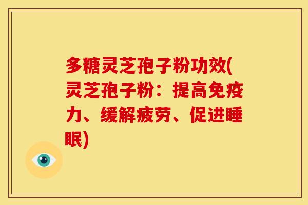多糖灵芝孢子粉功效(灵芝孢子粉：提高免疫力、缓解疲劳、促进睡眠)