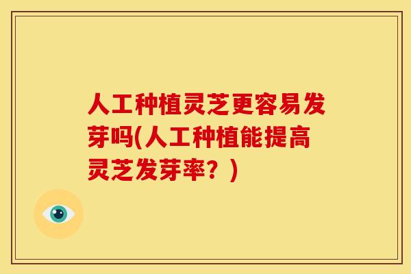 人工种植灵芝更容易发芽吗(人工种植能提高灵芝发芽率?)