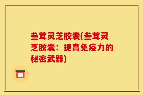 叁茸灵芝胶囊(叁茸灵芝胶囊：提高免疫力的秘密武器)