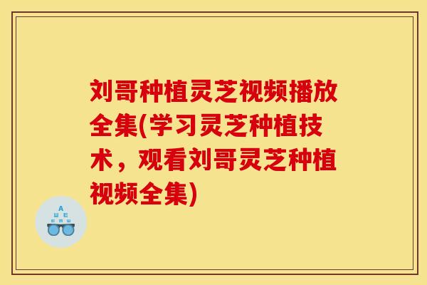 刘哥种植灵芝视频播放全集(学习灵芝种植技术,观看刘哥灵芝种植视频全集)