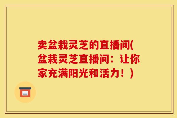 卖盆栽灵芝的直播间(盆栽灵芝直播间：让你家充满阳光和活力！)