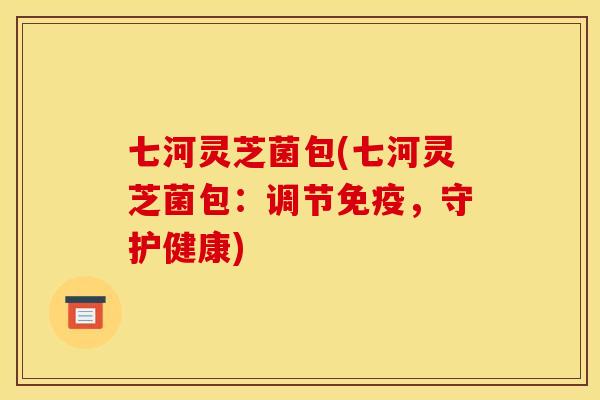 七河灵芝菌包(七河灵芝菌包：调节免疫，守护健康)