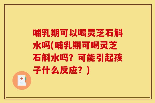 哺乳期可以喝灵芝石斛水吗(哺乳期可喝灵芝石斛水吗?可能引起孩子什么反应?)
