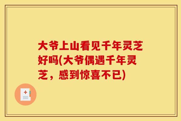 大爷上山看见千年灵芝好吗(大爷偶遇千年灵芝,感到惊喜不已)