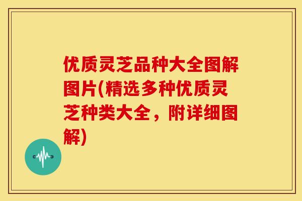优质灵芝品种大全图解图片(精选多种优质灵芝种类大全，附详细图解)