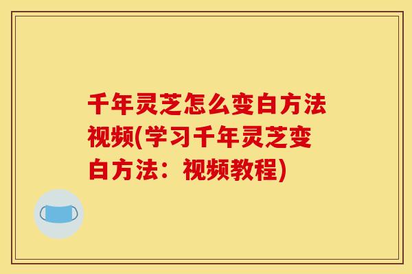 千年灵芝怎么变白方法视频(学习千年灵芝变白方法：视频教程)