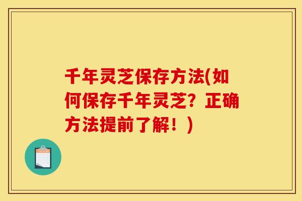 千年灵芝保存方法(如何保存千年灵芝?正确方法提前了解!)