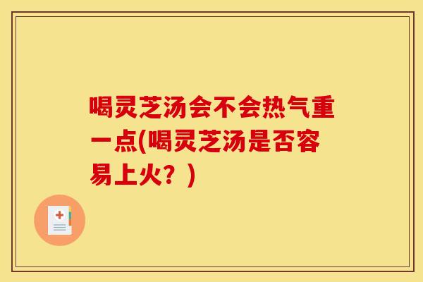 喝灵芝汤会不会热气重一点(喝灵芝汤是否容易上火?)