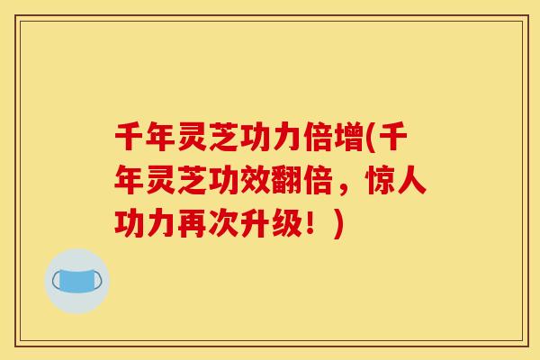 千年灵芝功力倍增(千年灵芝功效翻倍,惊人功力再次升级!)